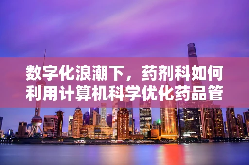 数字化浪潮下，药剂科如何利用计算机科学优化药品管理？