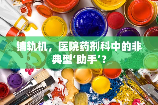 铺轨机，医院药剂科中的非典型‘助手’？