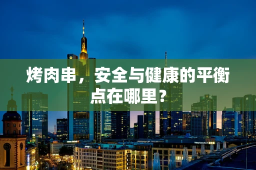 烤肉串，安全与健康的平衡点在哪里？