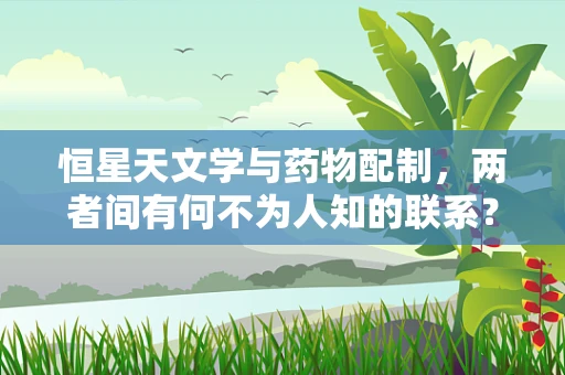 恒星天文学与药物配制，两者间有何不为人知的联系？