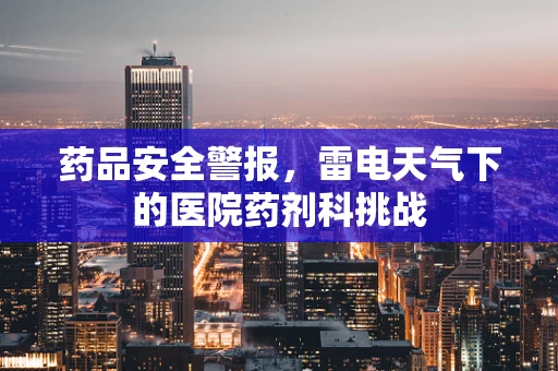 药品安全警报，雷电天气下的医院药剂科挑战