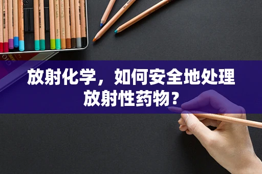 放射化学，如何安全地处理放射性药物？
