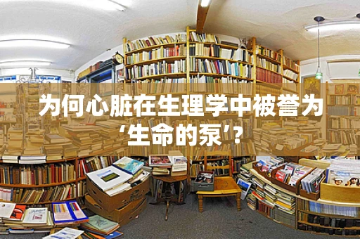 为何心脏在生理学中被誉为‘生命的泵’？
