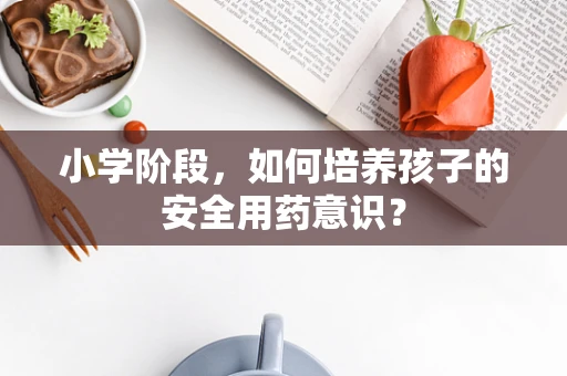 小学阶段，如何培养孩子的安全用药意识？