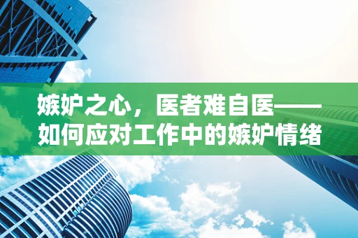 嫉妒之心，医者难自医——如何应对工作中的嫉妒情绪？