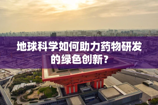 地球科学如何助力药物研发的绿色创新？