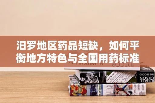 汨罗地区药品短缺，如何平衡地方特色与全国用药标准？