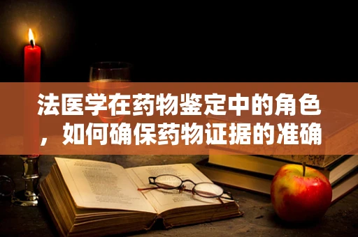 法医学在药物鉴定中的角色，如何确保药物证据的准确无误？