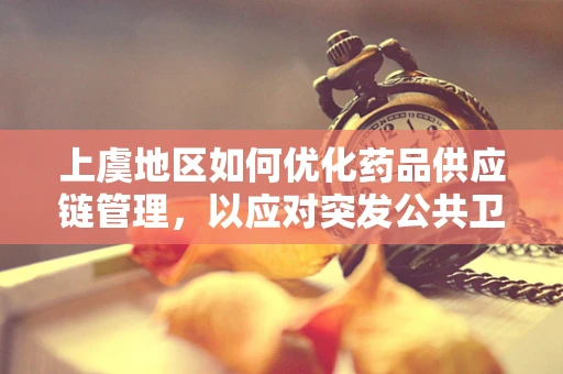 上虞地区如何优化药品供应链管理，以应对突发公共卫生事件？
