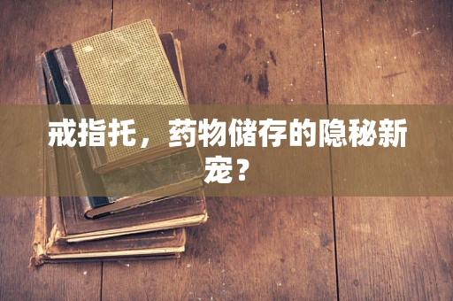 戒指托，药物储存的隐秘新宠？