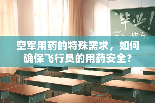 空军用药的特殊需求，如何确保飞行员的用药安全？