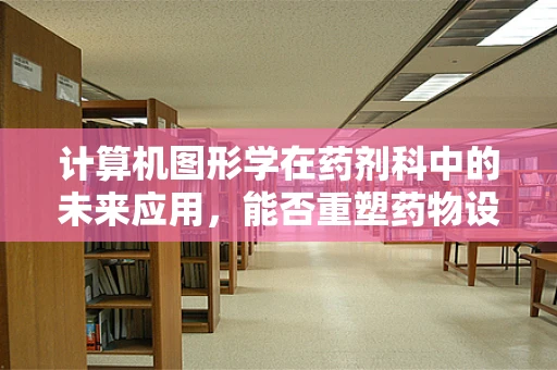 计算机图形学在药剂科中的未来应用，能否重塑药物设计与模拟的边界？