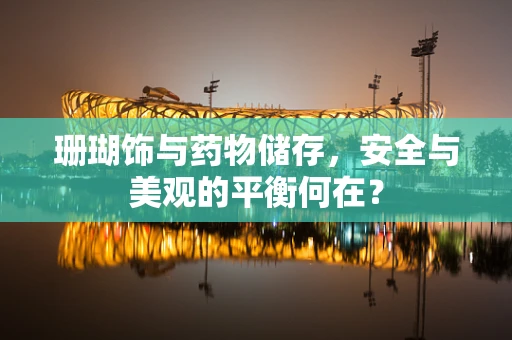 珊瑚饰与药物储存，安全与美观的平衡何在？