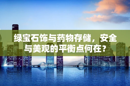 绿宝石饰与药物存储，安全与美观的平衡点何在？