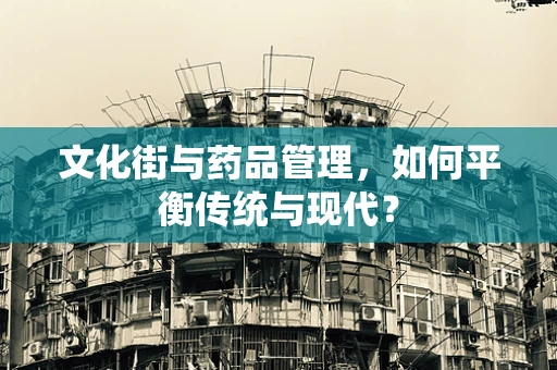 文化街与药品管理，如何平衡传统与现代？