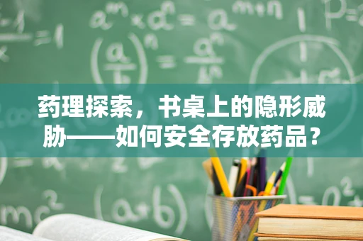 药理探索，书桌上的隐形威胁——如何安全存放药品？
