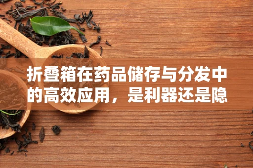 折叠箱在药品储存与分发中的高效应用，是利器还是隐患？