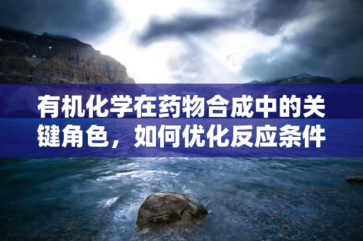 有机化学在药物合成中的关键角色，如何优化反应条件以提高产率？