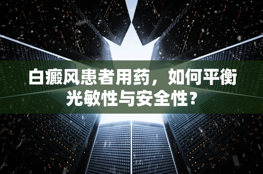 白癜风患者用药，如何平衡光敏性与安全性？