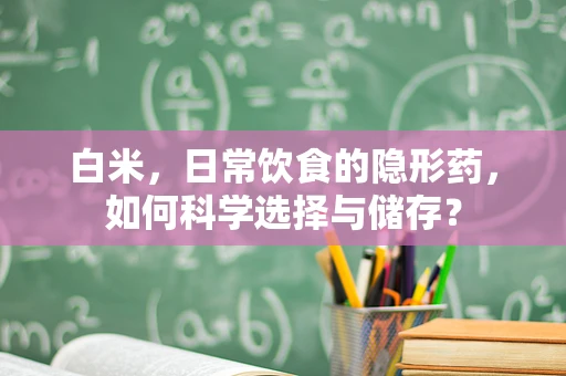 白米，日常饮食的隐形药，如何科学选择与储存？