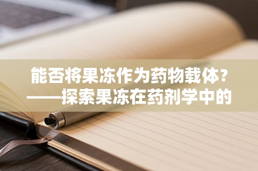 能否将果冻作为药物载体？——探索果冻在药剂学中的创新应用
