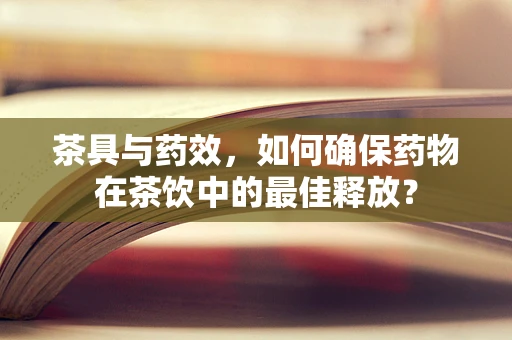 茶具与药效，如何确保药物在茶饮中的最佳释放？