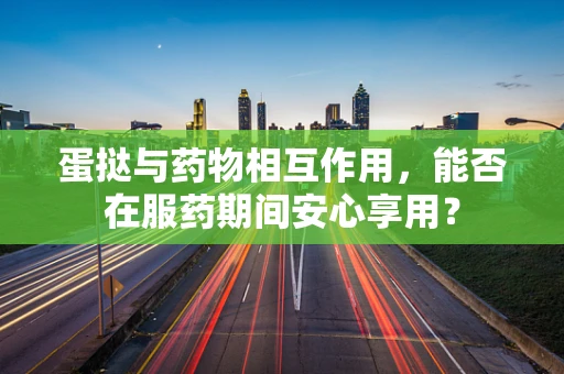 蛋挞与药物相互作用，能否在服药期间安心享用？