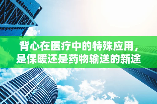 背心在医疗中的特殊应用，是保暖还是药物输送的新途径？