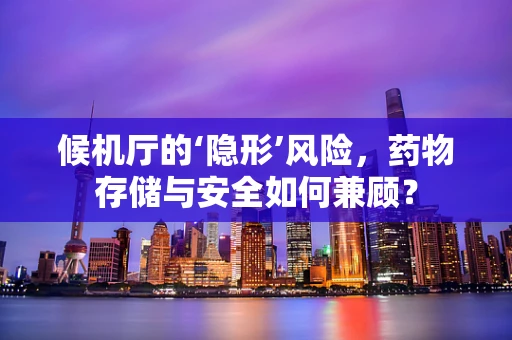 候机厅的‘隐形’风险，药物存储与安全如何兼顾？
