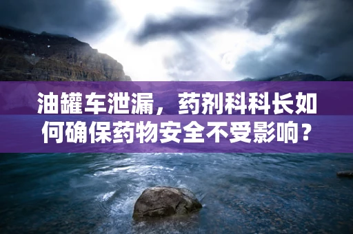 油罐车泄漏，药剂科科长如何确保药物安全不受影响？