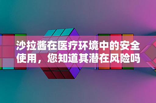 沙拉酱在医疗环境中的安全使用，您知道其潜在风险吗？