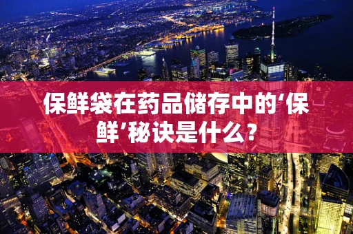保鲜袋在药品储存中的‘保鲜’秘诀是什么？