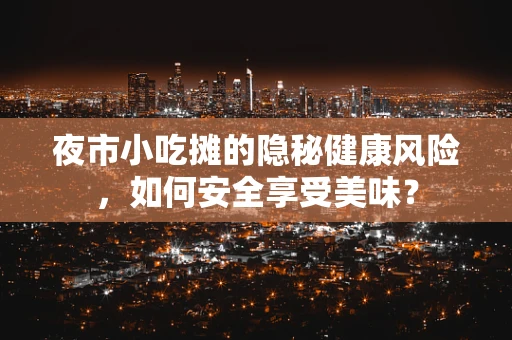 夜市小吃摊的隐秘健康风险，如何安全享受美味？
