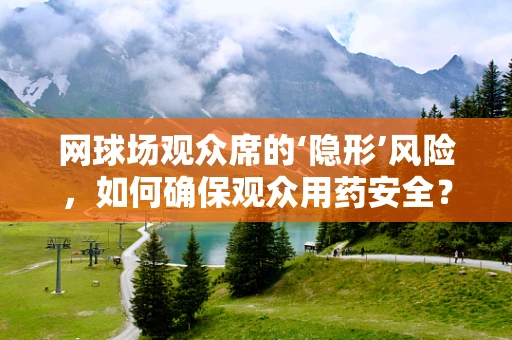 网球场观众席的‘隐形’风险，如何确保观众用药安全？