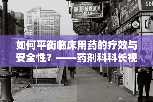 如何平衡临床用药的疗效与安全性？——药剂科科长视角的深度解析