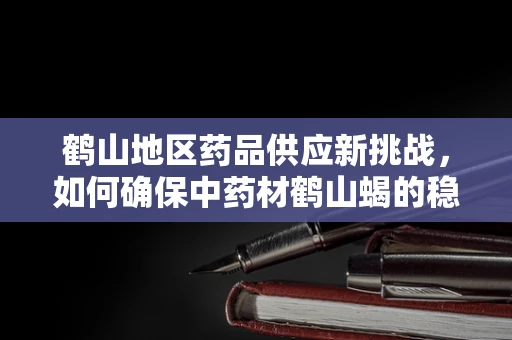 鹤山地区药品供应新挑战，如何确保中药材鹤山蝎的稳定与安全？