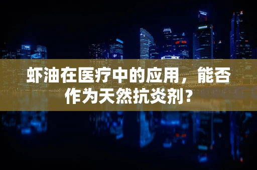 虾油在医疗中的应用，能否作为天然抗炎剂？