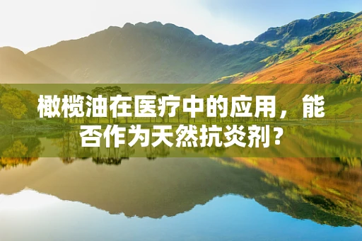 橄榄油在医疗中的应用，能否作为天然抗炎剂？