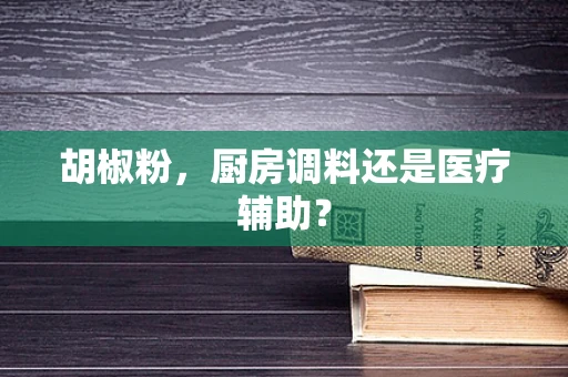 胡椒粉，厨房调料还是医疗辅助？
