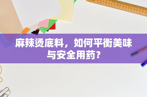 麻辣烫底料，如何平衡美味与安全用药？