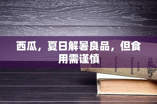 西瓜，夏日解暑良品，但食用需谨慎
