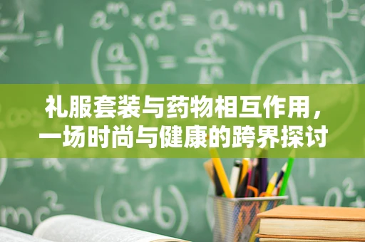 礼服套装与药物相互作用，一场时尚与健康的跨界探讨