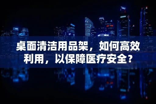 桌面清洁用品架，如何高效利用，以保障医疗安全？