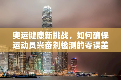 奥运健康新挑战，如何确保运动员兴奋剂检测的零误差