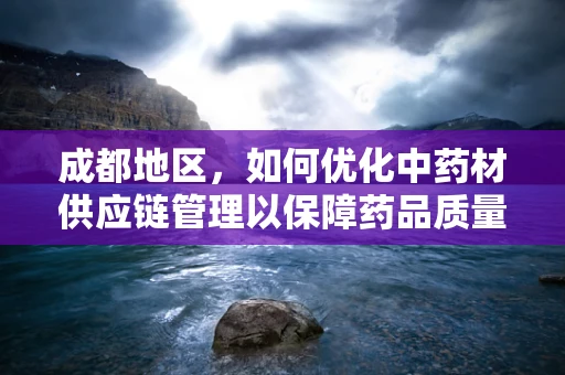 成都地区，如何优化中药材供应链管理以保障药品质量？