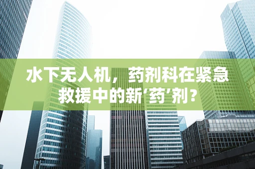 水下无人机，药剂科在紧急救援中的新‘药’剂？