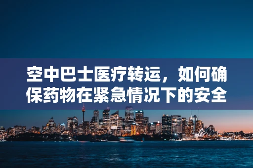 空中巴士医疗转运，如何确保药物在紧急情况下的安全输送？