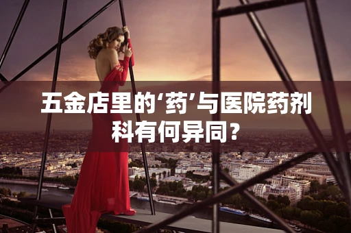 五金店里的‘药’与医院药剂科有何异同？