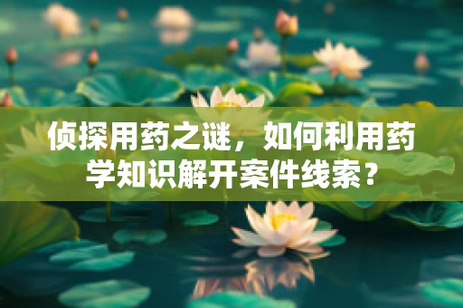 侦探用药之谜，如何利用药学知识解开案件线索？