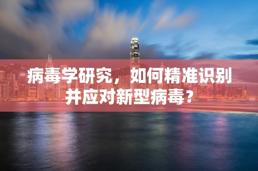 病毒学研究，如何精准识别并应对新型病毒？